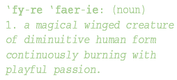'fy-re 'faer-ie: (noun) 1. a magical winged creature of diminuitive human form continuously burning with playful passion.